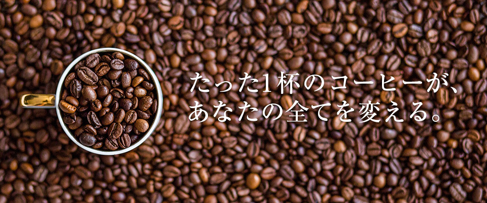 たった1杯のコーヒーが、あなたの全てを変える。
